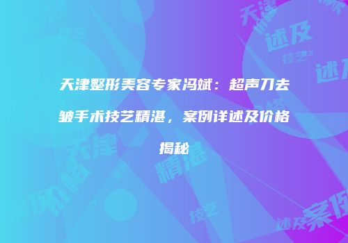 天津整形美容专家冯斌：超声刀去皱手术技艺精湛，案例详述及价格揭秘