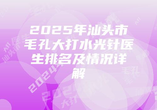 2025年汕头市毛孔大打水光针医生排名及情况详解