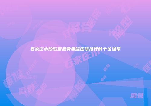 石家庄市改脸型磨骨瘦脸医院排行前十位推荐