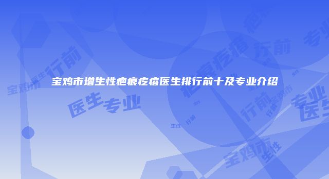 宝鸡市增生性疤痕疙瘩医生排行前十及专业介绍