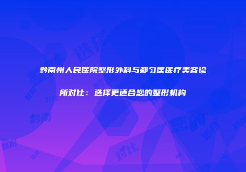 黔南州人民医院整形外科与都匀匡医疗美容诊所对比：选择更适合您的整形机构