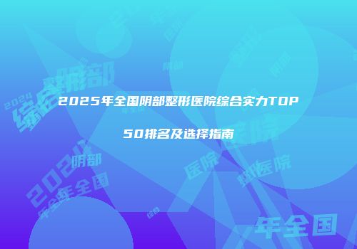 2025年全国阴部整形医院综合实力TOP50排名及选择指南