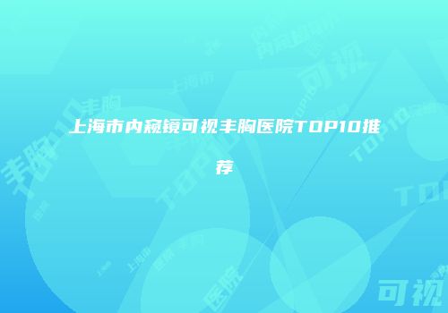 上海市内窥镜可视丰胸医院TOP10推荐