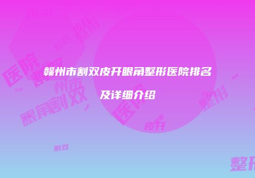 赣州市割双皮开眼角整形医院排名及详细介绍
