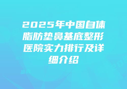 2025年中国自体脂肪垫鼻基底整形医院实力排行及详细介绍