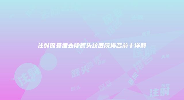 注射保妥适去除额头纹医院排名前十详解