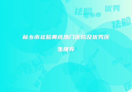 新乡市祛睑黄疣热门医院及优秀医生推荐