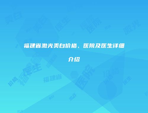 福建省激光美白价格、医院及医生详细介绍