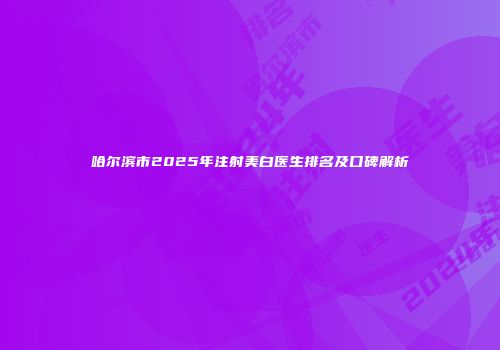 哈尔滨市2025年注射美白医生排名及口碑解析