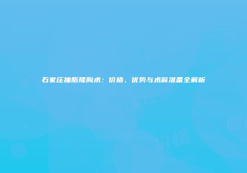 石家庄抽脂隆胸术：价格、优势与术前准备全解析