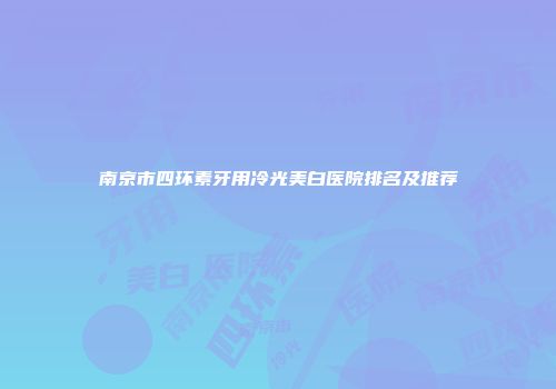 南京市四环素牙用冷光美白医院排名及推荐