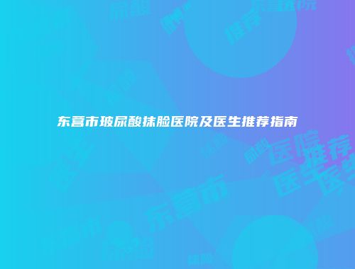 东营市玻尿酸抹脸医院及医生推荐指南