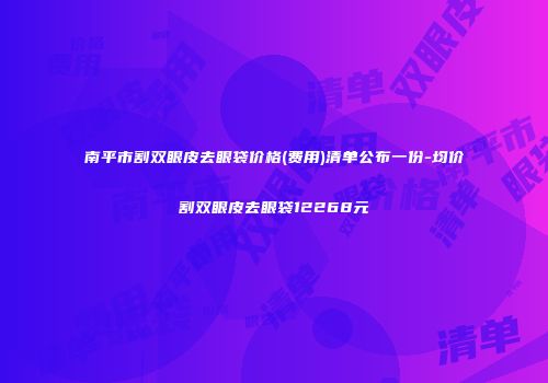 南平市割双眼皮去眼袋价格(费用)清单公布一份-均价割双眼皮去眼袋12268元