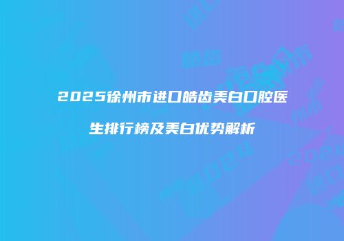 2025徐州市进口皓齿美白口腔医生排行榜及美白优势解析