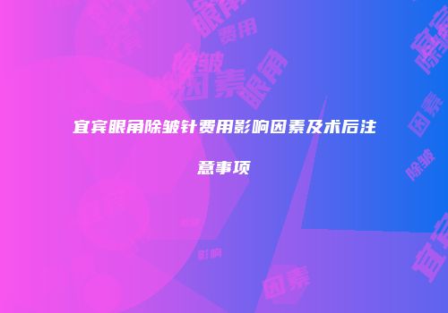 宜宾眼角除皱针费用影响因素及术后注意事项