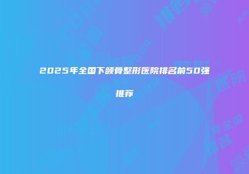 2025年全国下颌骨整形医院排名前50强推荐