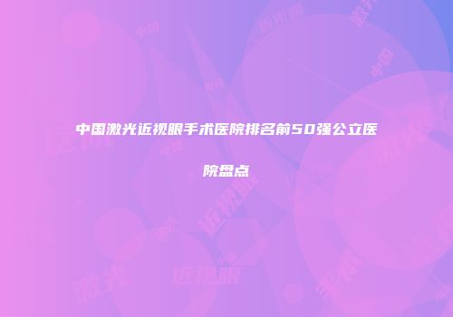 中国激光近视眼手术医院排名前50强公立医院盘点
