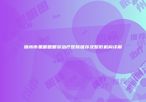 锦州市黑眼圈眼袋治疗医院推荐及整形机构详解