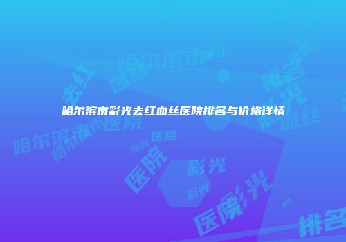 哈尔滨市彩光去红血丝医院排名与价格详情