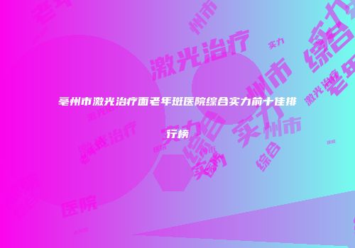 亳州市激光治疗面老年斑医院综合实力前十佳排行榜