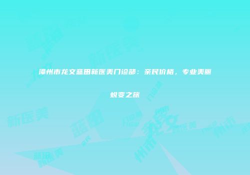 漳州市龙文蓝田新医美门诊部：亲民价格，专业美丽蜕变之旅