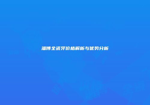 淄博全瓷牙价格解析与优势分析