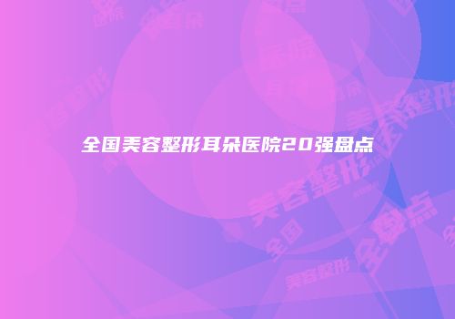 全国美容整形耳朵医院20强盘点