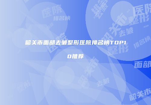 韶关市面部去皱整形医院排名榜TOP10推荐