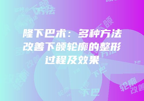 隆下巴术：多种方法改善下颌轮廓的整形过程及效果