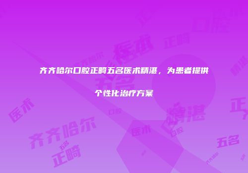 齐齐哈尔口腔正畸五名医术精湛，为患者提供个性化治疗方案