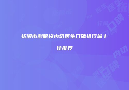 抚顺市割眼袋内切医生口碑排行前十佳推荐