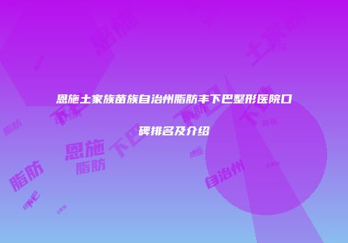 恩施土家族苗族自治州脂肪丰下巴整形医院口碑排名及介绍