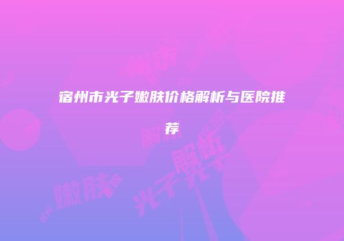 宿州市光子嫩肤价格解析与医院推荐