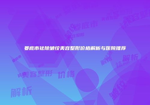 娄底市祛除皱纹美容整形价格解析与医院推荐