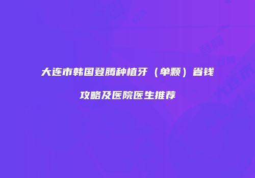 大连市韩国登腾种植牙（单颗）省钱攻略及医院医生推荐