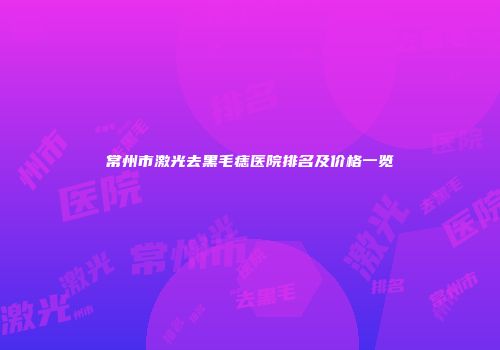 常州市激光去黑毛痣医院排名及价格一览