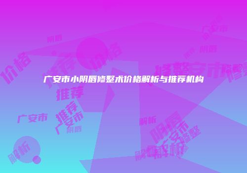 广安市小阴唇修整术价格解析与推荐机构