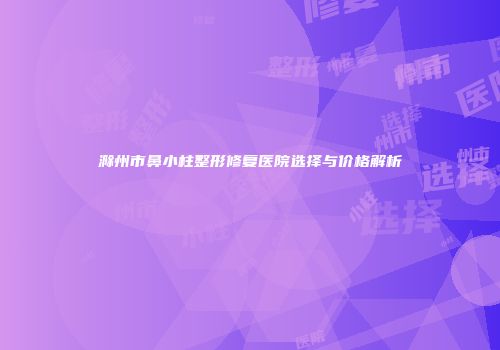 滁州市鼻小柱整形修复医院选择与价格解析