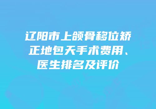 辽阳市上颌骨移位矫正地包天手术费用、医生排名及评价