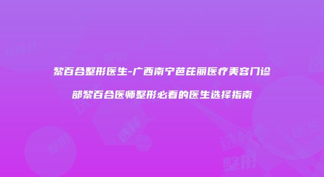 黎百合整形医生-广西南宁芭芘丽医疗美容门诊部黎百合医师整形必看的医生选择指南