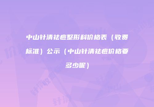 中山针清祛痘整形科价格表（收费标准）公示（中山针清祛痘价格要多少呢）