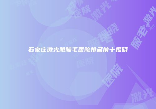 石家庄激光脱腋毛医院排名前十揭晓