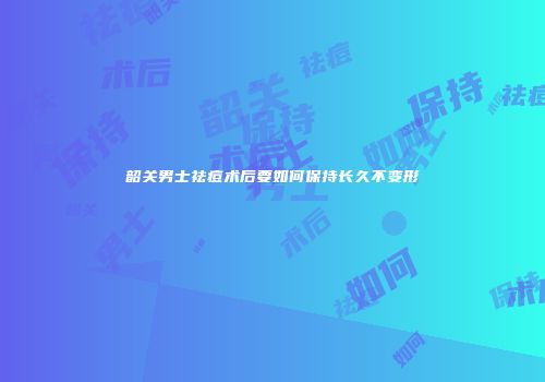 韶关男士祛痘术后要如何保持长久不变形