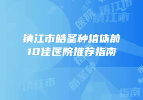 镇江市皓圣种植体前10佳医院推荐指南