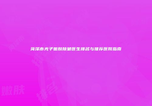 菏泽市光子嫩肤除皱医生排名与推荐医院指南