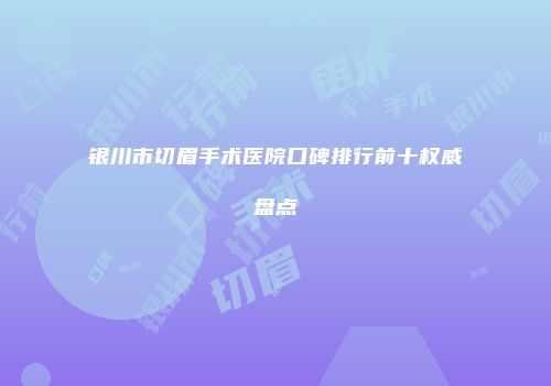 银川市切眉手术医院口碑排行前十权威盘点