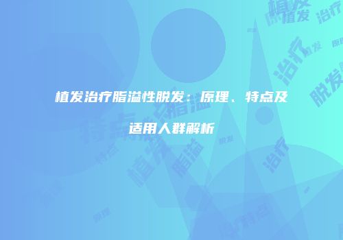 植发治疗脂溢性脱发：原理、特点及适用人群解析