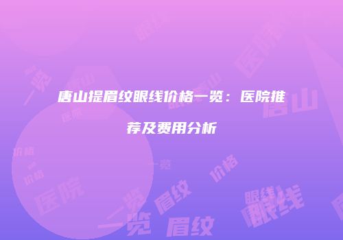 唐山提眉纹眼线价格一览：医院推荐及费用分析