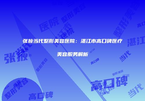 张掖当代整形美容医院：湛江市高口碑医疗美容服务解析
