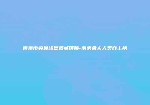 南京市尖鼻修复权威医院-南京金夫人美容上榜